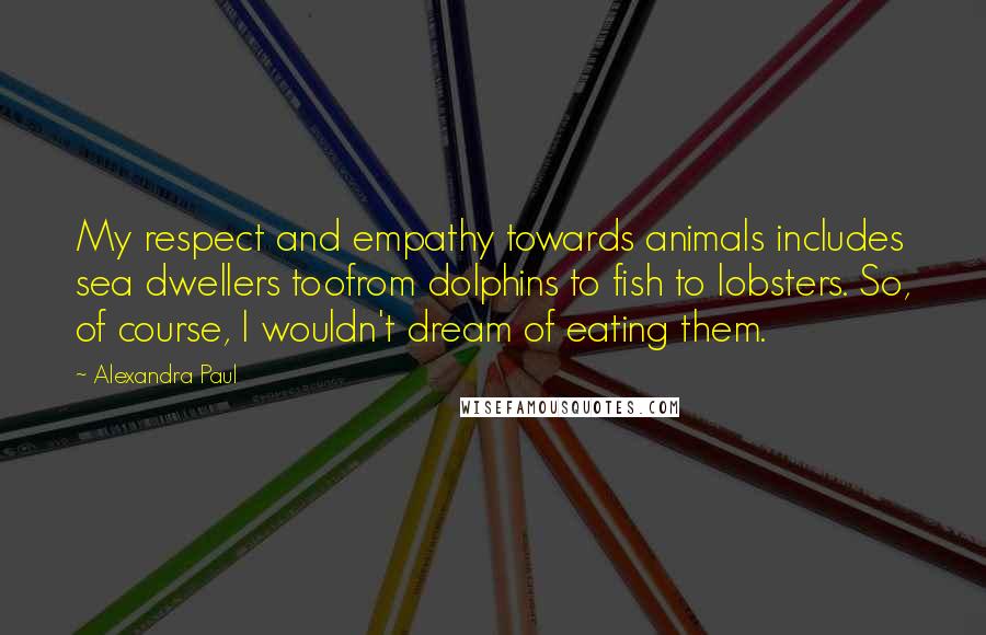 Alexandra Paul Quotes: My respect and empathy towards animals includes sea dwellers toofrom dolphins to fish to lobsters. So, of course, I wouldn't dream of eating them.