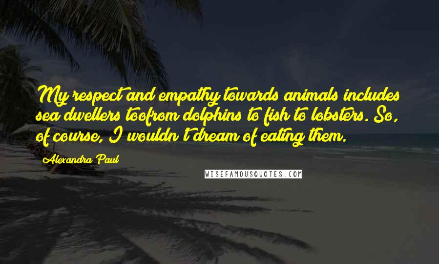 Alexandra Paul Quotes: My respect and empathy towards animals includes sea dwellers toofrom dolphins to fish to lobsters. So, of course, I wouldn't dream of eating them.