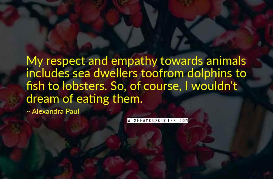 Alexandra Paul Quotes: My respect and empathy towards animals includes sea dwellers toofrom dolphins to fish to lobsters. So, of course, I wouldn't dream of eating them.