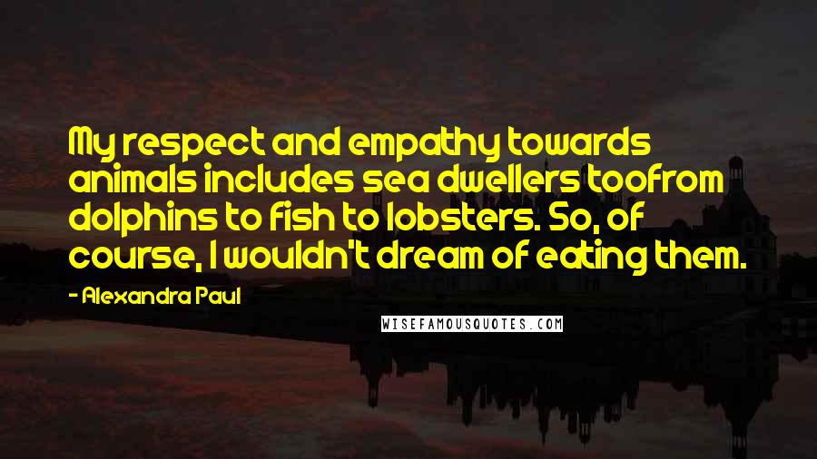 Alexandra Paul Quotes: My respect and empathy towards animals includes sea dwellers toofrom dolphins to fish to lobsters. So, of course, I wouldn't dream of eating them.