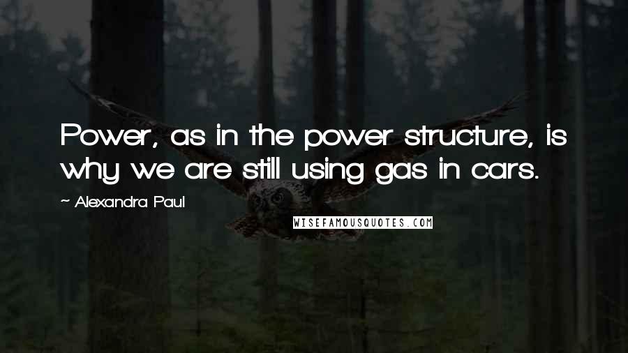 Alexandra Paul Quotes: Power, as in the power structure, is why we are still using gas in cars.