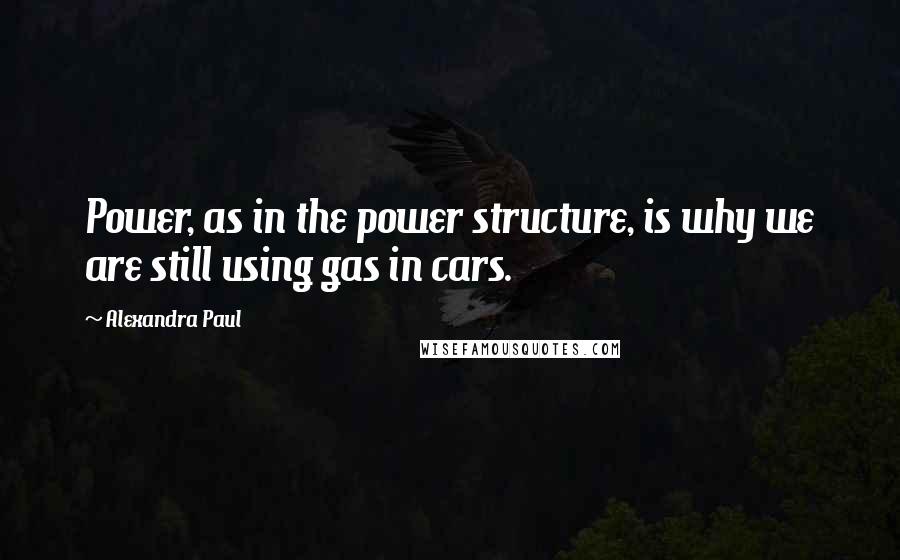 Alexandra Paul Quotes: Power, as in the power structure, is why we are still using gas in cars.