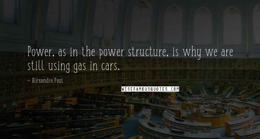 Alexandra Paul Quotes: Power, as in the power structure, is why we are still using gas in cars.