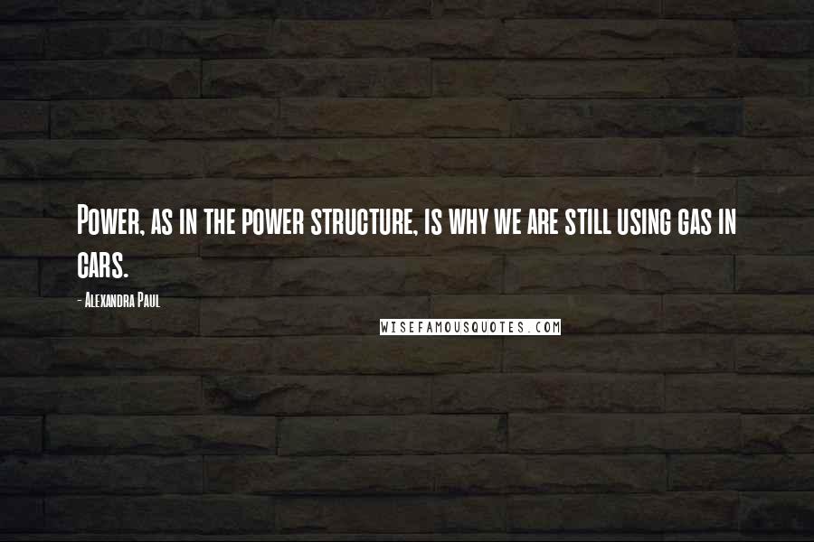 Alexandra Paul Quotes: Power, as in the power structure, is why we are still using gas in cars.