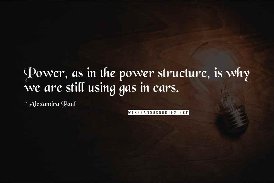Alexandra Paul Quotes: Power, as in the power structure, is why we are still using gas in cars.
