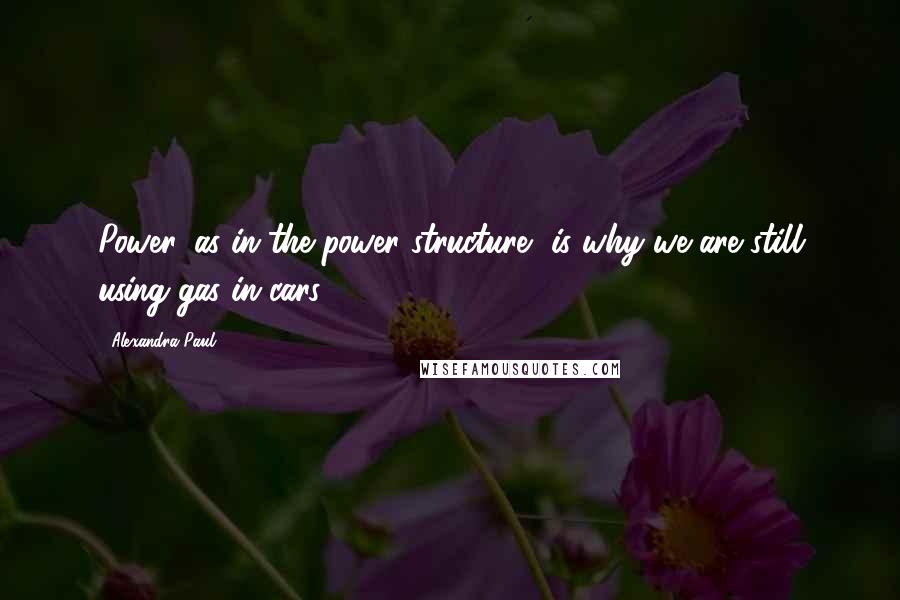 Alexandra Paul Quotes: Power, as in the power structure, is why we are still using gas in cars.