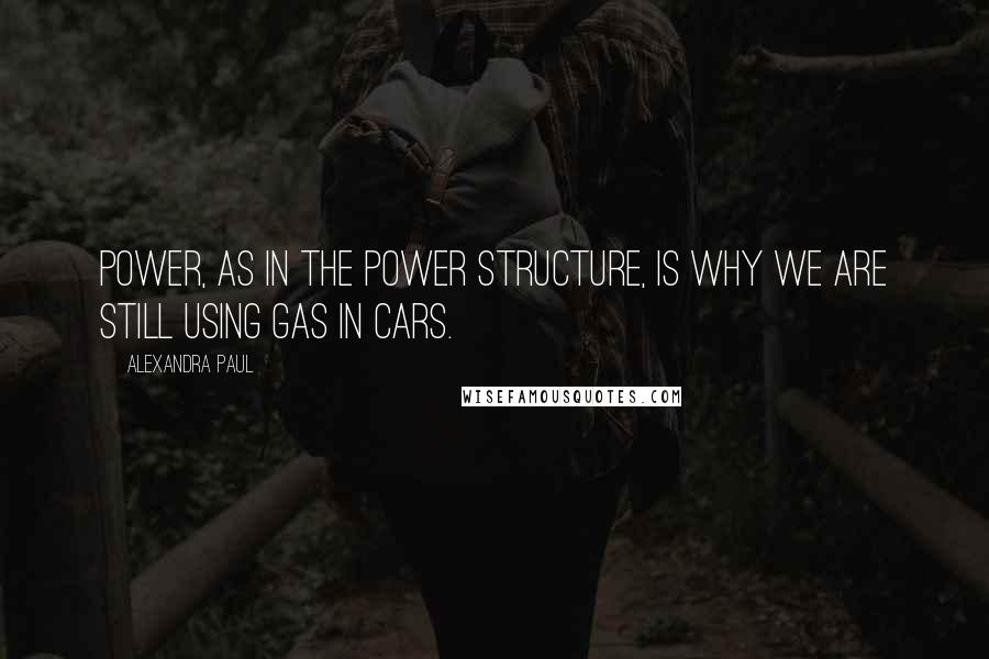 Alexandra Paul Quotes: Power, as in the power structure, is why we are still using gas in cars.