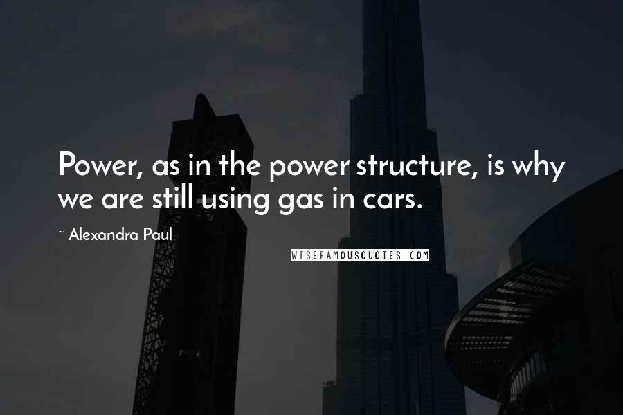 Alexandra Paul Quotes: Power, as in the power structure, is why we are still using gas in cars.