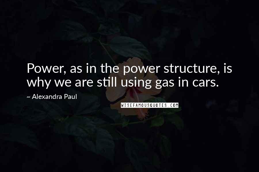 Alexandra Paul Quotes: Power, as in the power structure, is why we are still using gas in cars.