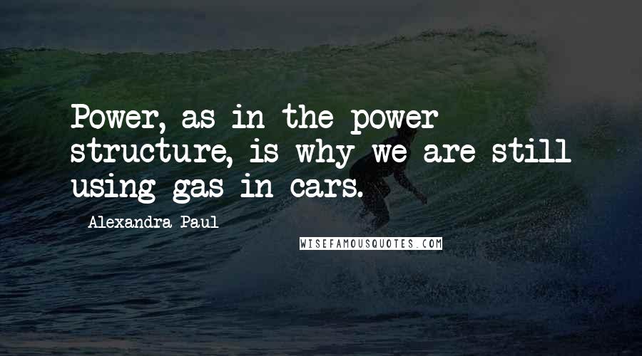 Alexandra Paul Quotes: Power, as in the power structure, is why we are still using gas in cars.