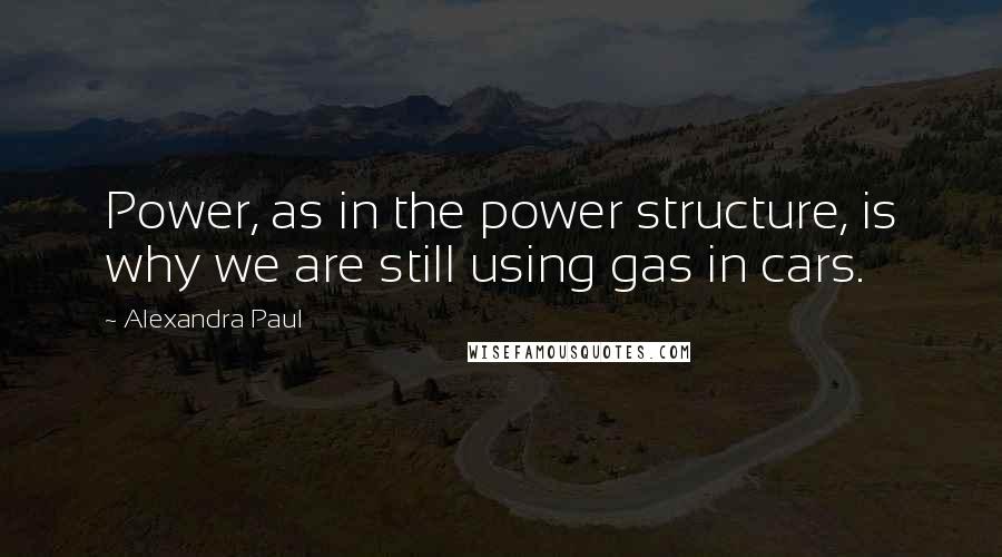 Alexandra Paul Quotes: Power, as in the power structure, is why we are still using gas in cars.