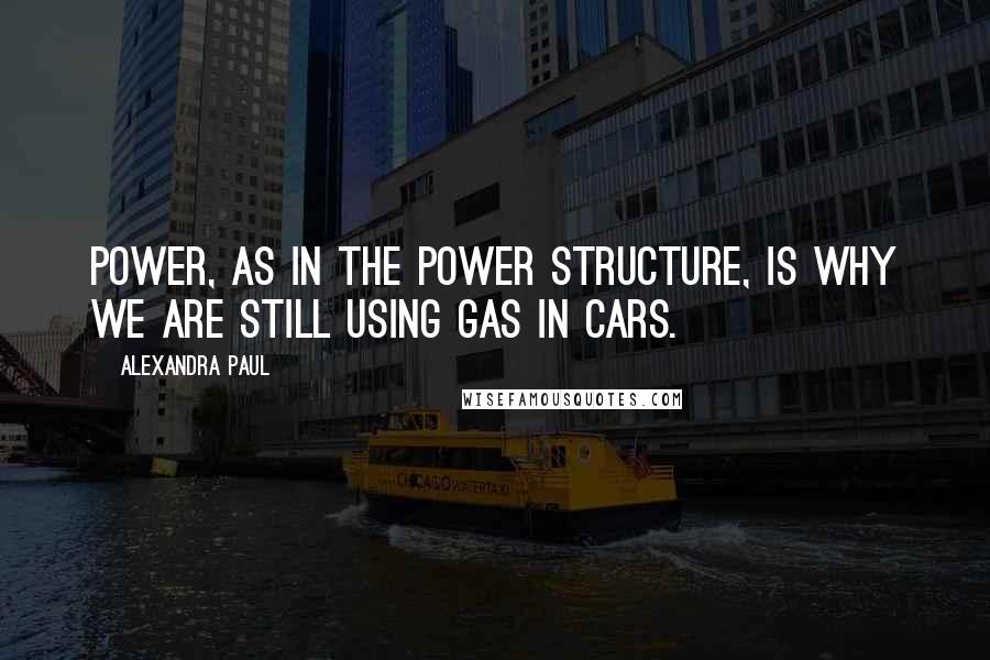 Alexandra Paul Quotes: Power, as in the power structure, is why we are still using gas in cars.