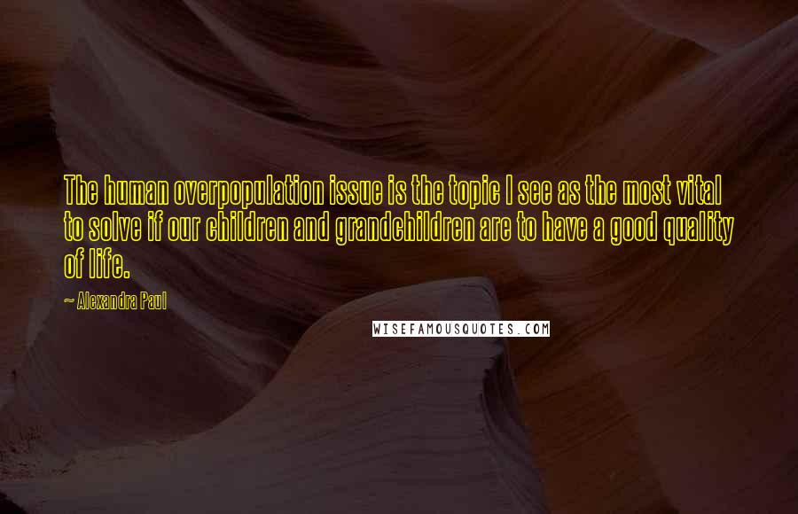 Alexandra Paul Quotes: The human overpopulation issue is the topic I see as the most vital to solve if our children and grandchildren are to have a good quality of life.