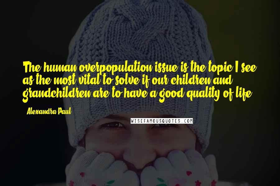 Alexandra Paul Quotes: The human overpopulation issue is the topic I see as the most vital to solve if our children and grandchildren are to have a good quality of life.