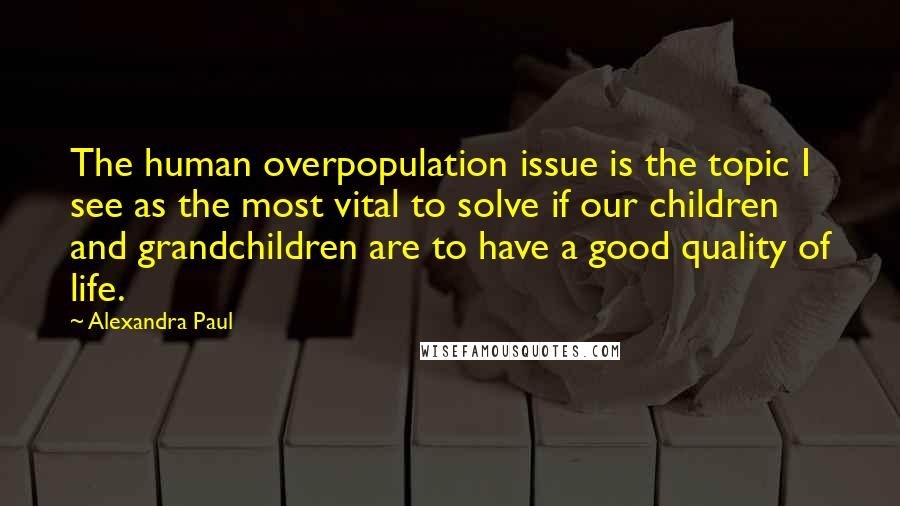 Alexandra Paul Quotes: The human overpopulation issue is the topic I see as the most vital to solve if our children and grandchildren are to have a good quality of life.