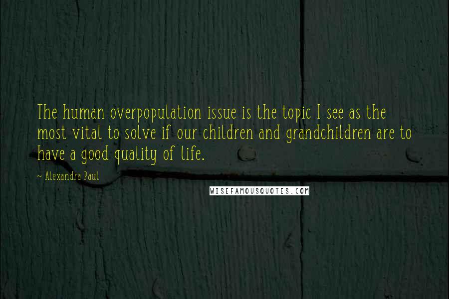 Alexandra Paul Quotes: The human overpopulation issue is the topic I see as the most vital to solve if our children and grandchildren are to have a good quality of life.