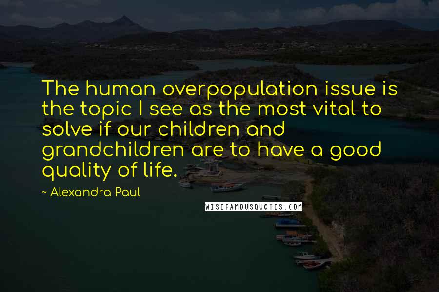 Alexandra Paul Quotes: The human overpopulation issue is the topic I see as the most vital to solve if our children and grandchildren are to have a good quality of life.