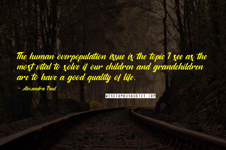 Alexandra Paul Quotes: The human overpopulation issue is the topic I see as the most vital to solve if our children and grandchildren are to have a good quality of life.