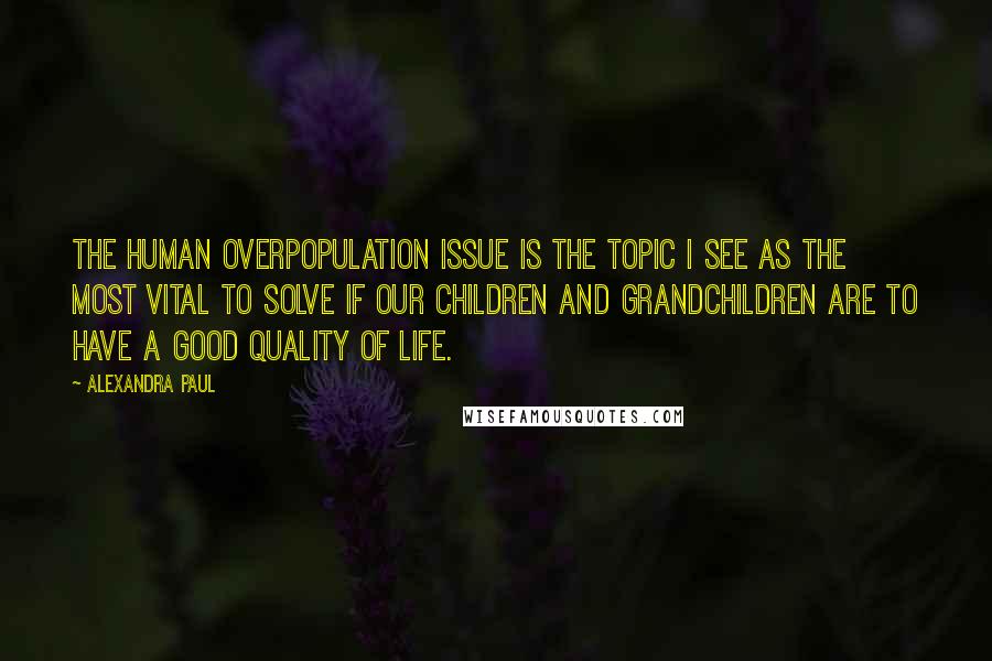 Alexandra Paul Quotes: The human overpopulation issue is the topic I see as the most vital to solve if our children and grandchildren are to have a good quality of life.