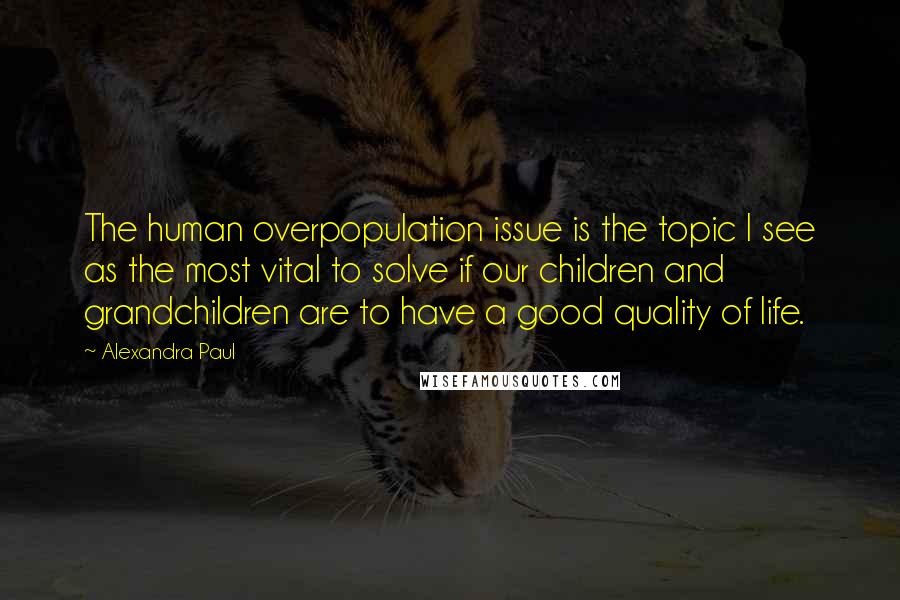 Alexandra Paul Quotes: The human overpopulation issue is the topic I see as the most vital to solve if our children and grandchildren are to have a good quality of life.