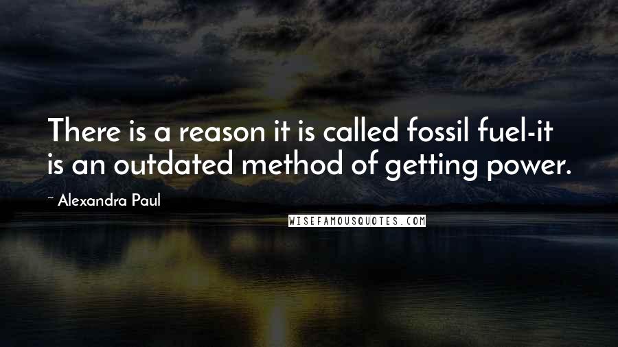 Alexandra Paul Quotes: There is a reason it is called fossil fuel-it is an outdated method of getting power.
