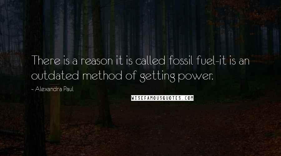 Alexandra Paul Quotes: There is a reason it is called fossil fuel-it is an outdated method of getting power.