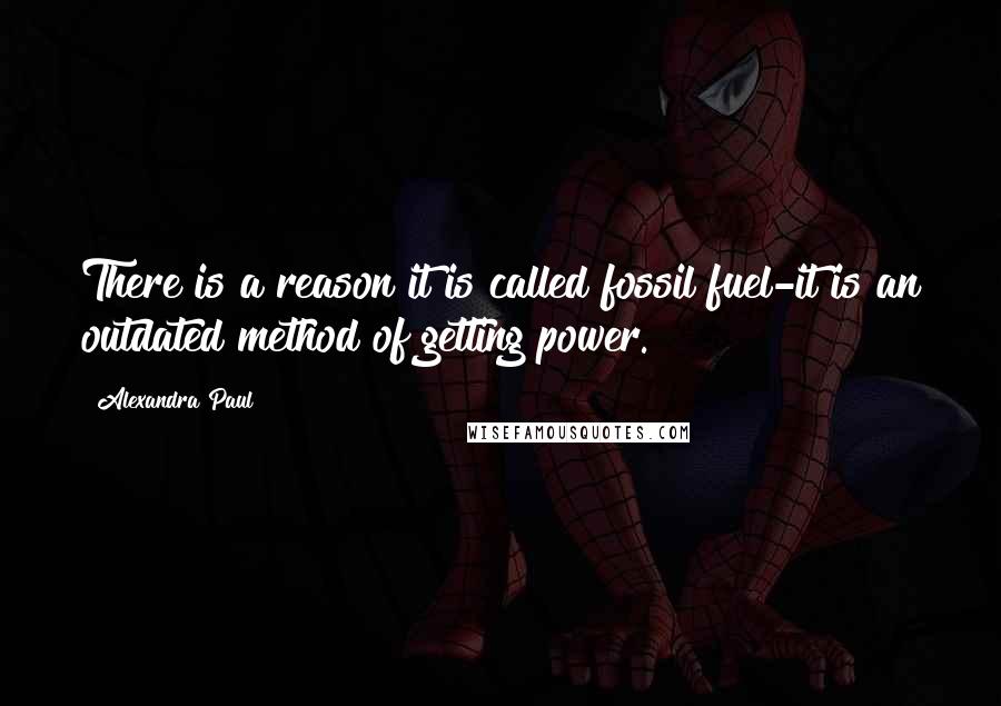 Alexandra Paul Quotes: There is a reason it is called fossil fuel-it is an outdated method of getting power.