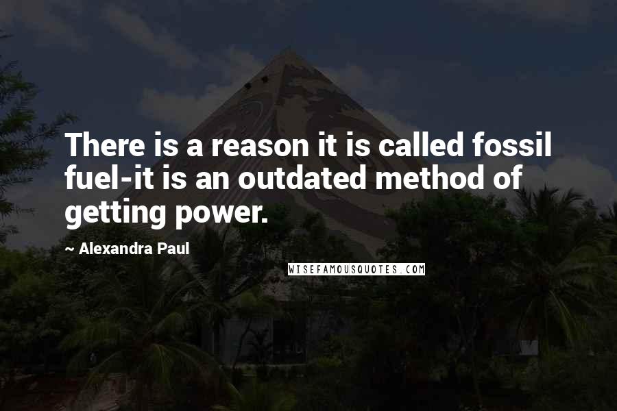 Alexandra Paul Quotes: There is a reason it is called fossil fuel-it is an outdated method of getting power.