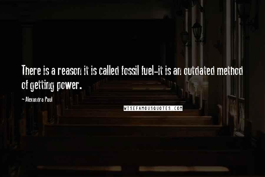 Alexandra Paul Quotes: There is a reason it is called fossil fuel-it is an outdated method of getting power.