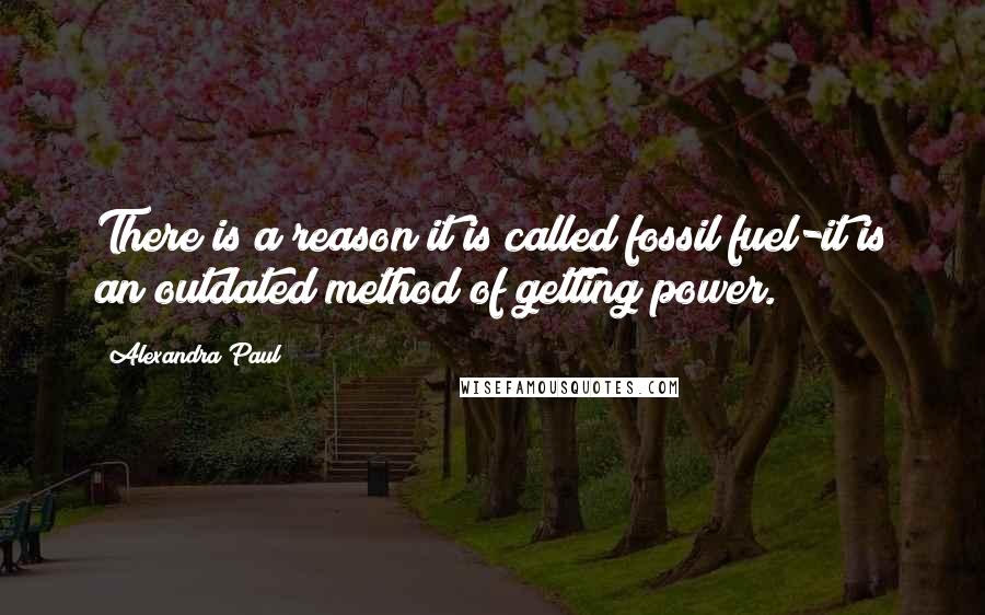 Alexandra Paul Quotes: There is a reason it is called fossil fuel-it is an outdated method of getting power.