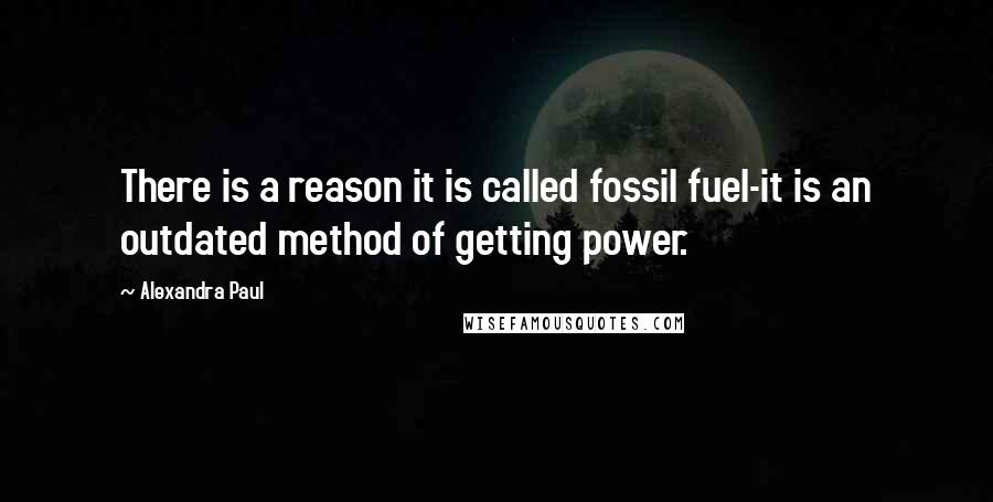 Alexandra Paul Quotes: There is a reason it is called fossil fuel-it is an outdated method of getting power.