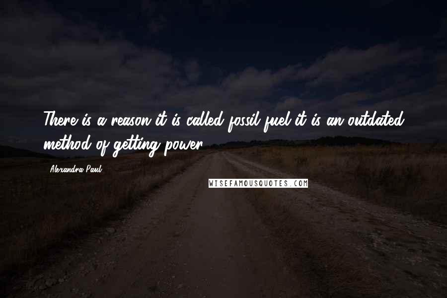 Alexandra Paul Quotes: There is a reason it is called fossil fuel-it is an outdated method of getting power.