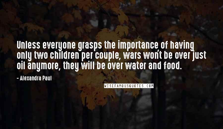 Alexandra Paul Quotes: Unless everyone grasps the importance of having only two children per couple, wars won't be over just oil anymore, they will be over water and food.