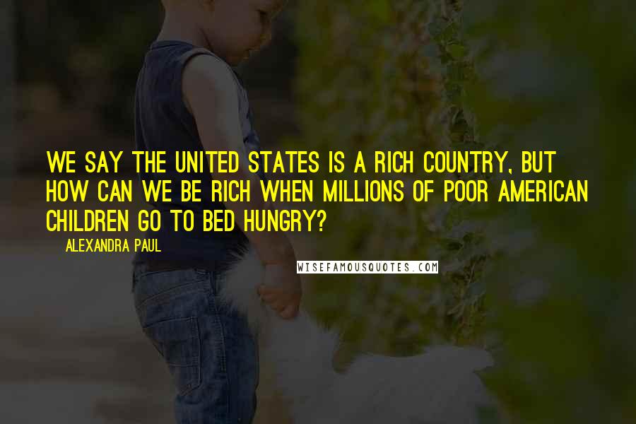 Alexandra Paul Quotes: We say the United States is a rich country, but how can we be rich when millions of poor American children go to bed hungry?