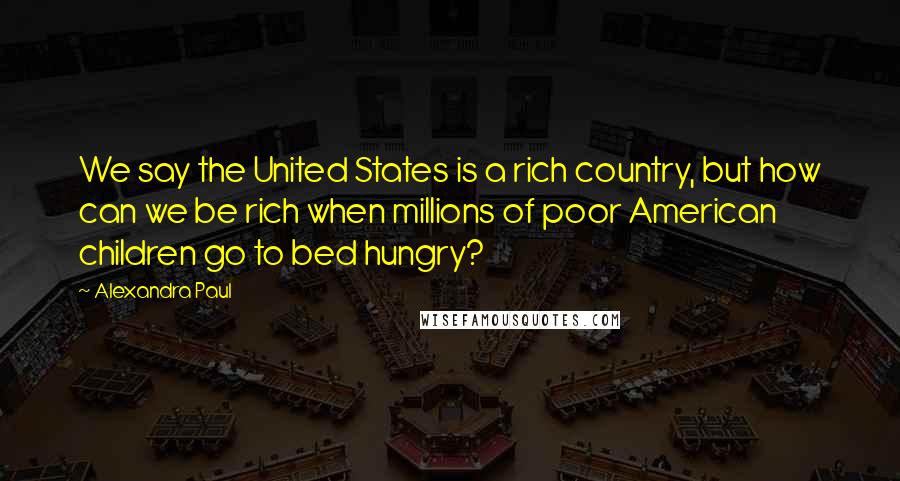 Alexandra Paul Quotes: We say the United States is a rich country, but how can we be rich when millions of poor American children go to bed hungry?