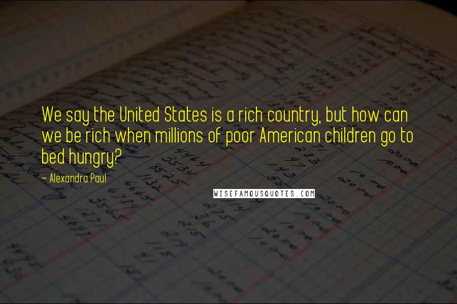Alexandra Paul Quotes: We say the United States is a rich country, but how can we be rich when millions of poor American children go to bed hungry?