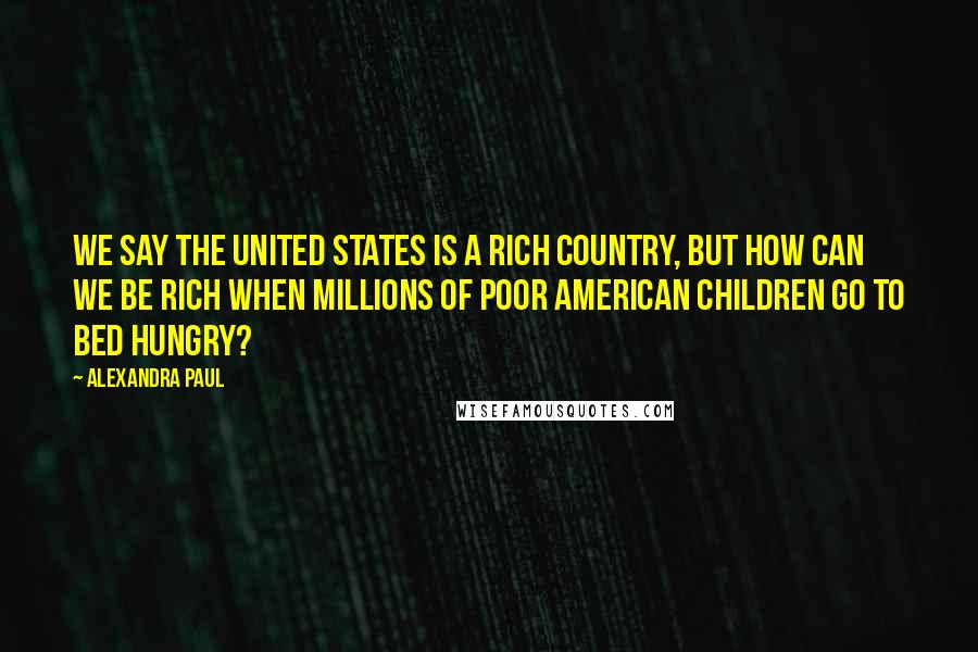 Alexandra Paul Quotes: We say the United States is a rich country, but how can we be rich when millions of poor American children go to bed hungry?