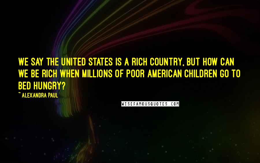 Alexandra Paul Quotes: We say the United States is a rich country, but how can we be rich when millions of poor American children go to bed hungry?