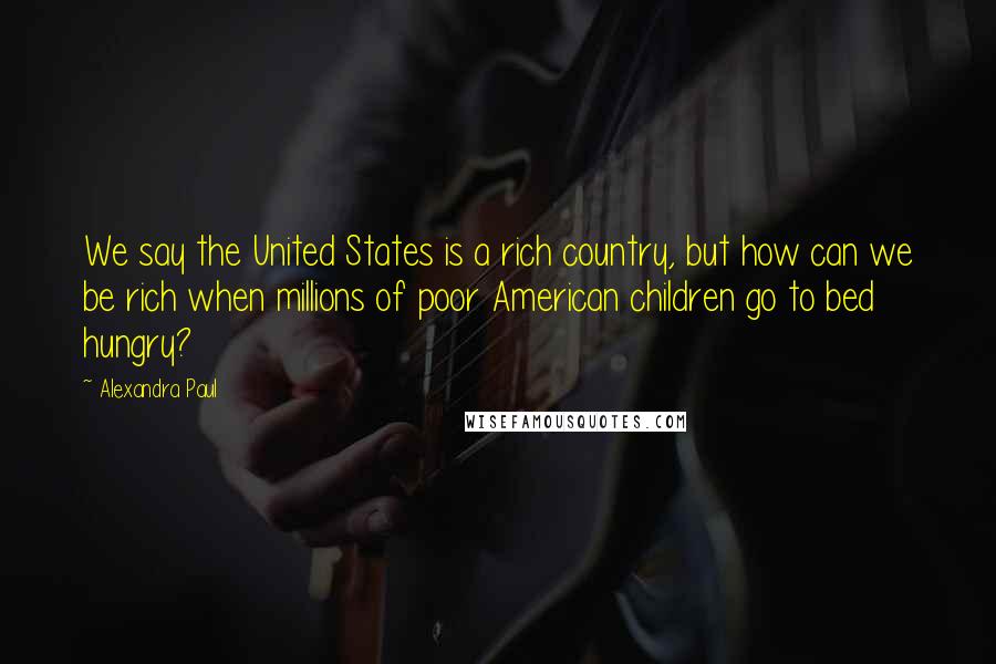 Alexandra Paul Quotes: We say the United States is a rich country, but how can we be rich when millions of poor American children go to bed hungry?