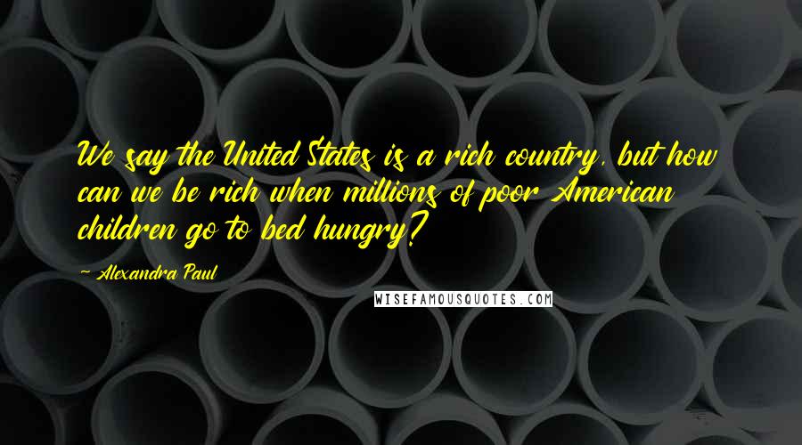 Alexandra Paul Quotes: We say the United States is a rich country, but how can we be rich when millions of poor American children go to bed hungry?