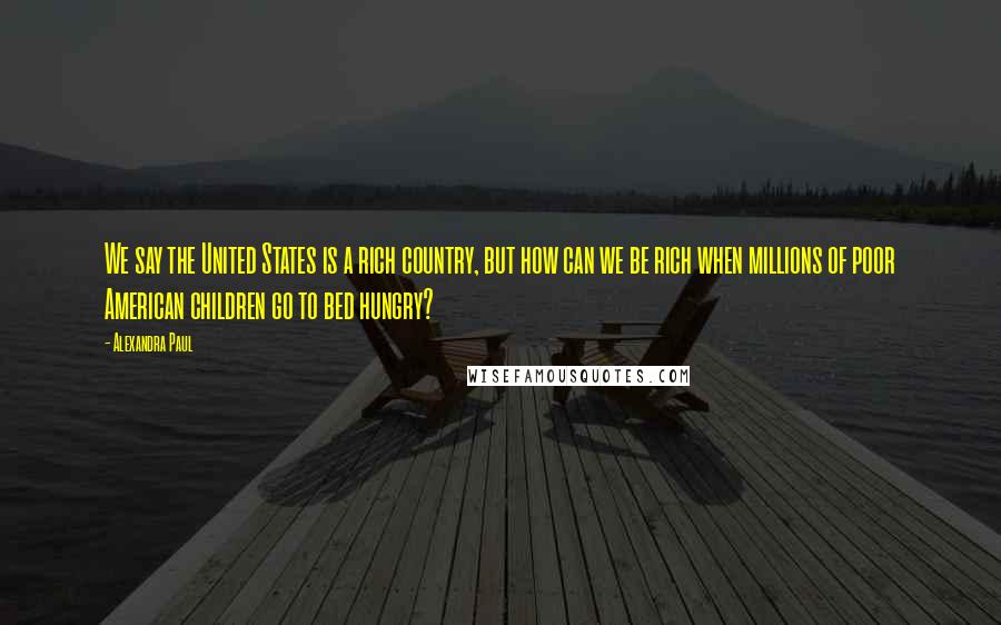 Alexandra Paul Quotes: We say the United States is a rich country, but how can we be rich when millions of poor American children go to bed hungry?