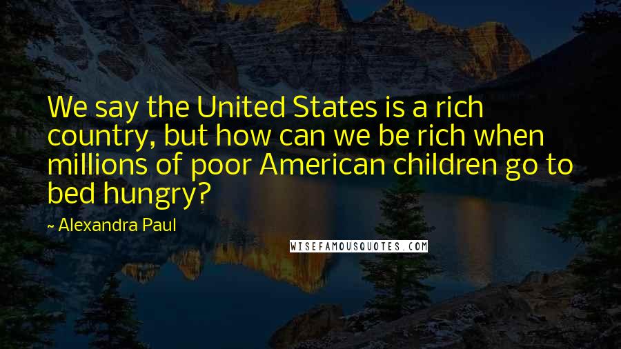 Alexandra Paul Quotes: We say the United States is a rich country, but how can we be rich when millions of poor American children go to bed hungry?