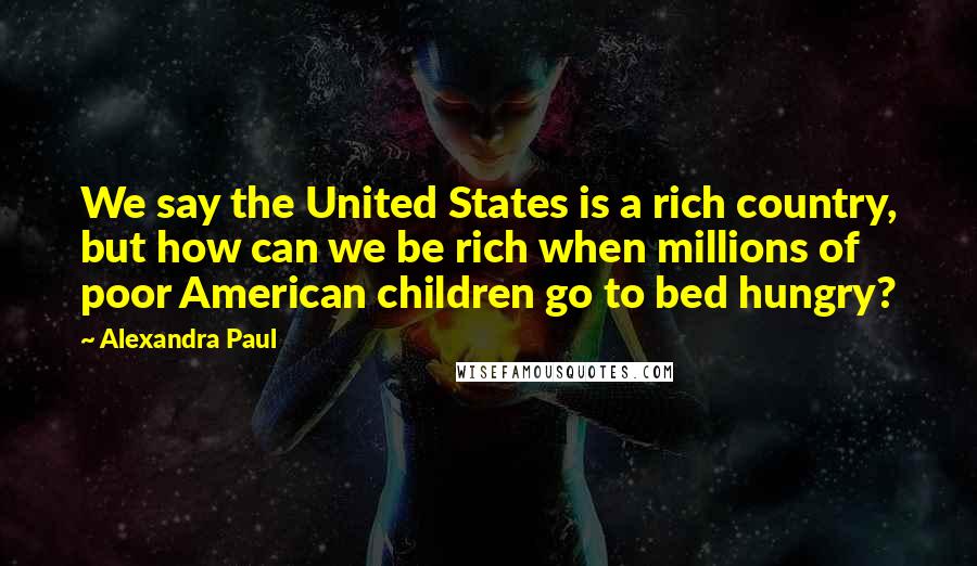 Alexandra Paul Quotes: We say the United States is a rich country, but how can we be rich when millions of poor American children go to bed hungry?