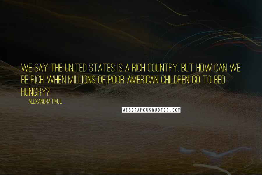 Alexandra Paul Quotes: We say the United States is a rich country, but how can we be rich when millions of poor American children go to bed hungry?