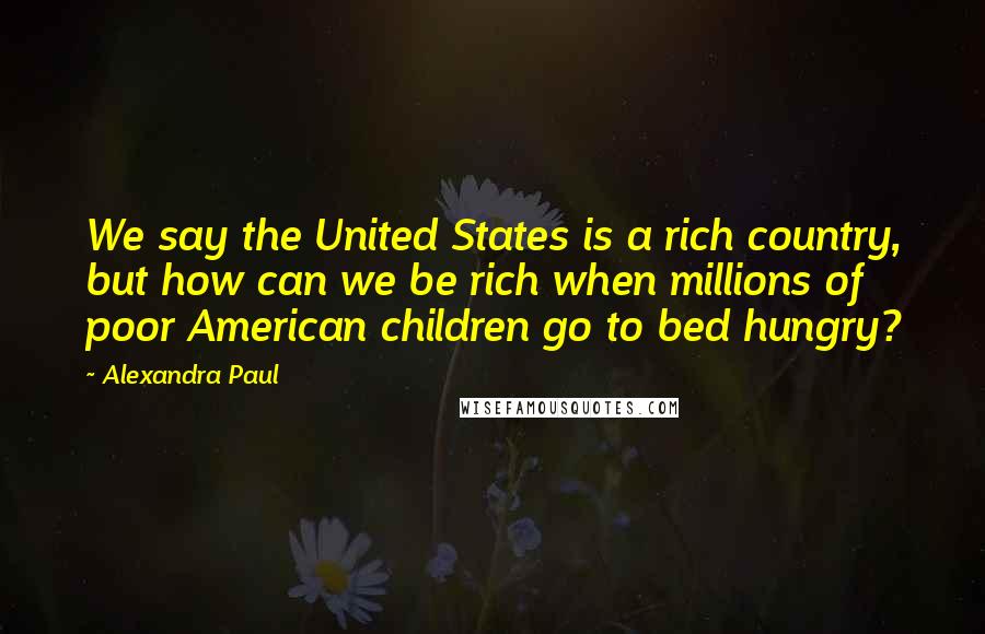 Alexandra Paul Quotes: We say the United States is a rich country, but how can we be rich when millions of poor American children go to bed hungry?
