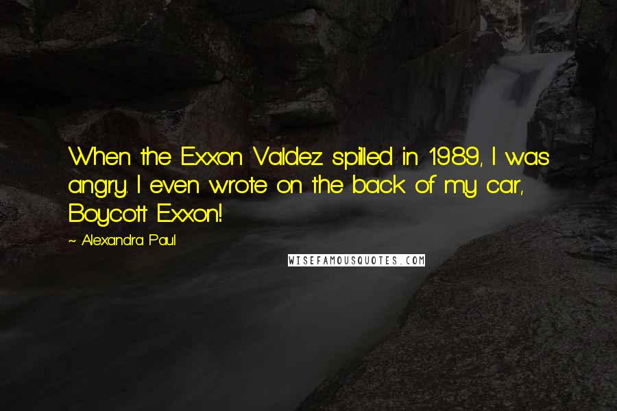 Alexandra Paul Quotes: When the Exxon Valdez spilled in 1989, I was angry. I even wrote on the back of my car, Boycott Exxon!