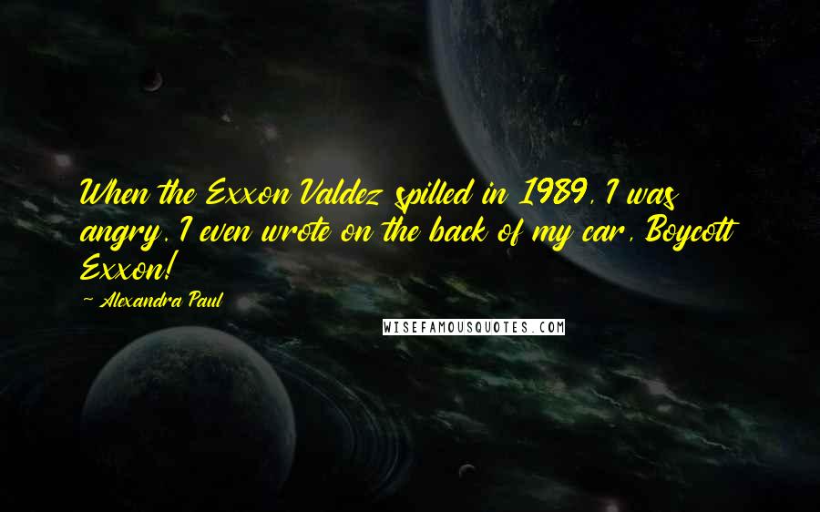 Alexandra Paul Quotes: When the Exxon Valdez spilled in 1989, I was angry. I even wrote on the back of my car, Boycott Exxon!