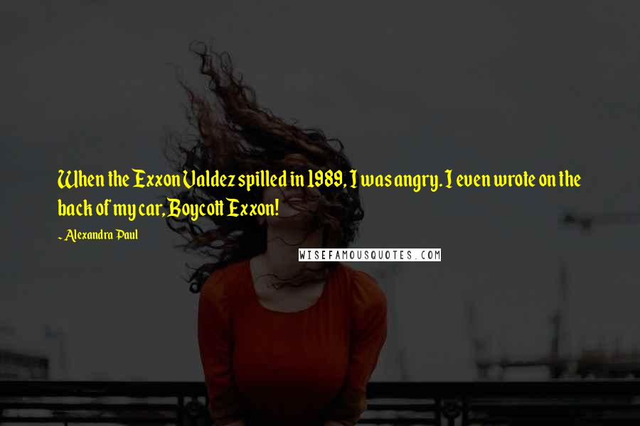 Alexandra Paul Quotes: When the Exxon Valdez spilled in 1989, I was angry. I even wrote on the back of my car, Boycott Exxon!