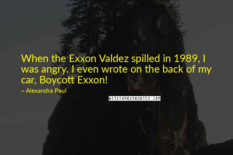 Alexandra Paul Quotes: When the Exxon Valdez spilled in 1989, I was angry. I even wrote on the back of my car, Boycott Exxon!