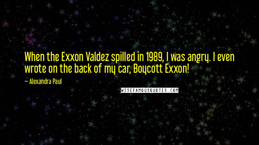 Alexandra Paul Quotes: When the Exxon Valdez spilled in 1989, I was angry. I even wrote on the back of my car, Boycott Exxon!